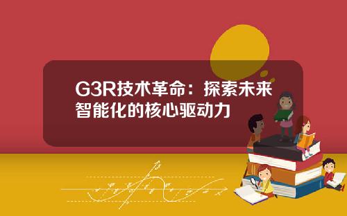 G3R技术革命：探索未来智能化的核心驱动力