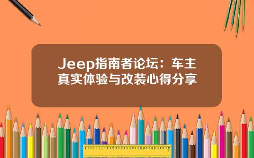 Jeep指南者论坛：车主真实体验与改装心得分享