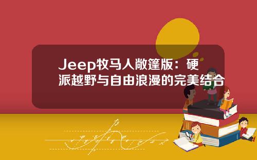 Jeep牧马人敞篷版：硬派越野与自由浪漫的完美结合