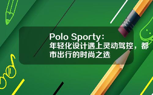 Polo Sporty：年轻化设计遇上灵动驾控，都市出行的时尚之选